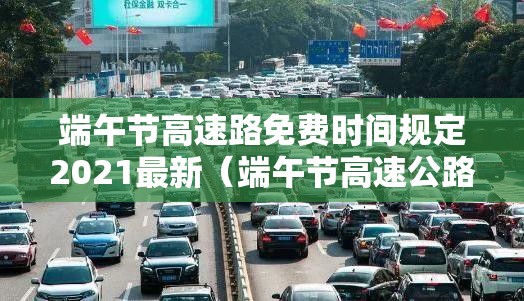 端午节高速路免费时间规定2021最新(端午节高速公路免费情况) 端午节高速路免费时间规定2021最新(端午节高速公路免费情况)
