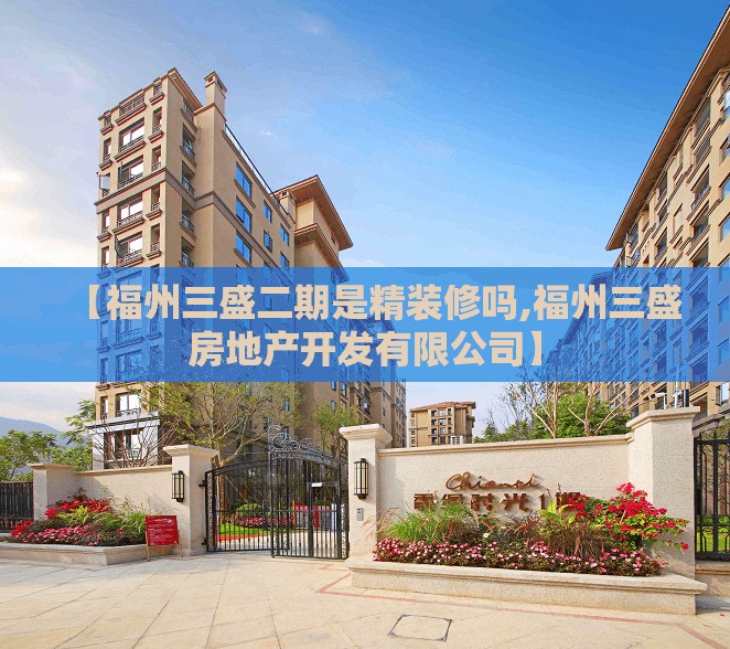 【福州三盛二期是精装修吗,福州三盛房地产开发有限公司】 【福州三盛二期是精装修吗,福州三盛房地产开发有限公司】