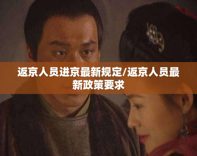 返京人员进京最新规定/返京人员最新政策要求