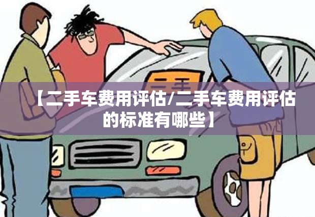 【二手车费用评估/二手车费用评估的标准有哪些】 【二手车费用评估/二手车费用评估的标准有哪些】