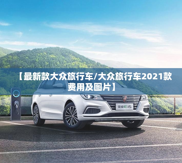 【最新款大众旅行车/大众旅行车2021款费用及图片】 【最新款大众旅行车/大众旅行车2021款费用及图片】