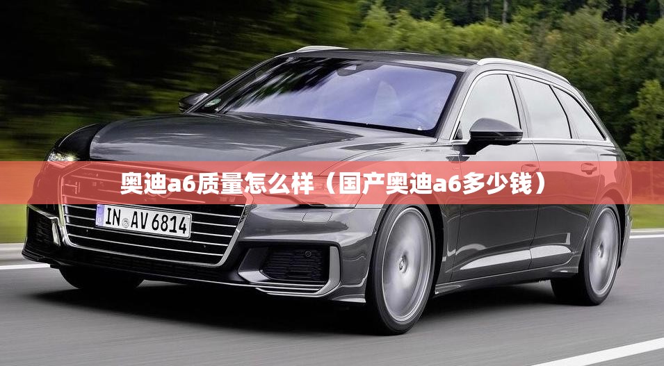 奥迪a6质量怎么样（国产奥迪a6多少钱）