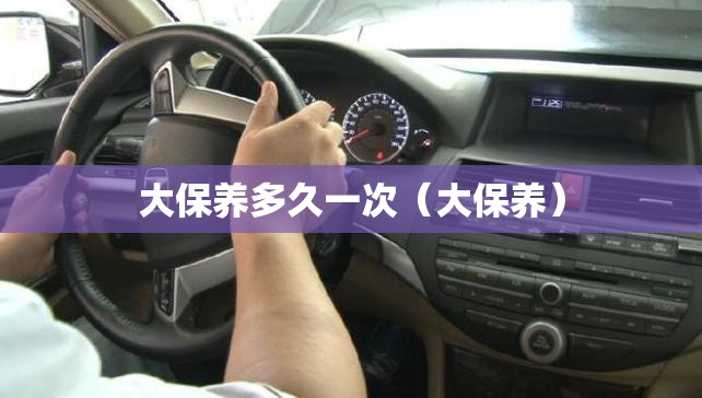 大保养多久一次(大保养) 大保养多久一次(大保养)