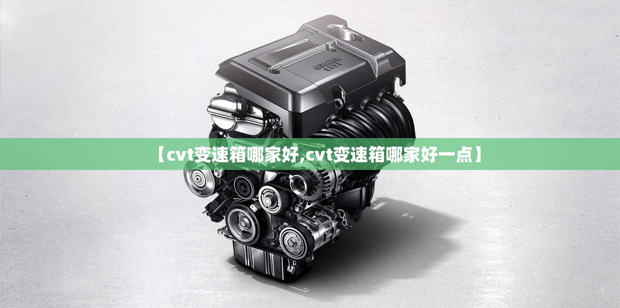 【cvt变速箱哪家好,cvt变速箱哪家好一点】