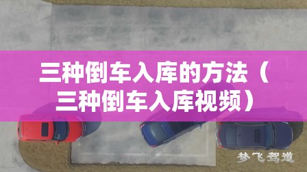 三种倒车入库的方法（三种倒车入库视频）
