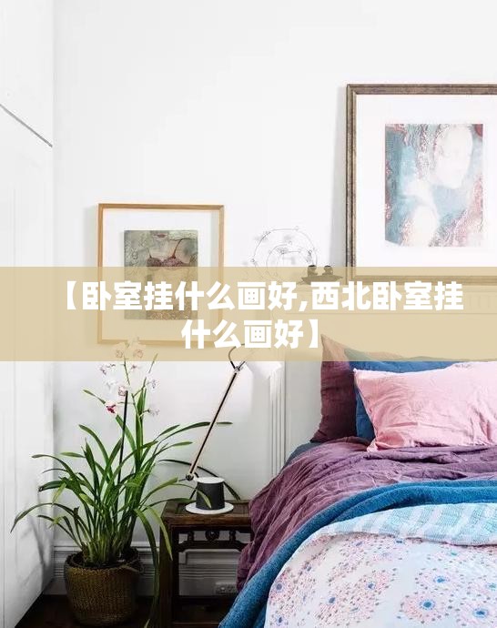 【卧室挂什么画好,西北卧室挂什么画好】 【卧室挂什么画好,西北卧室挂什么画好】