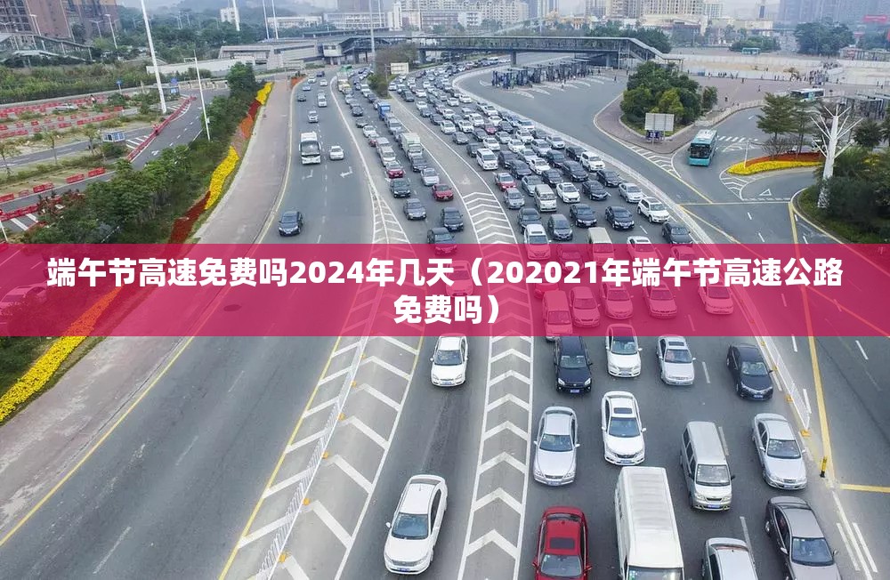 端午节高速免费吗2024年几天（202021年端午节高速公路免费吗）