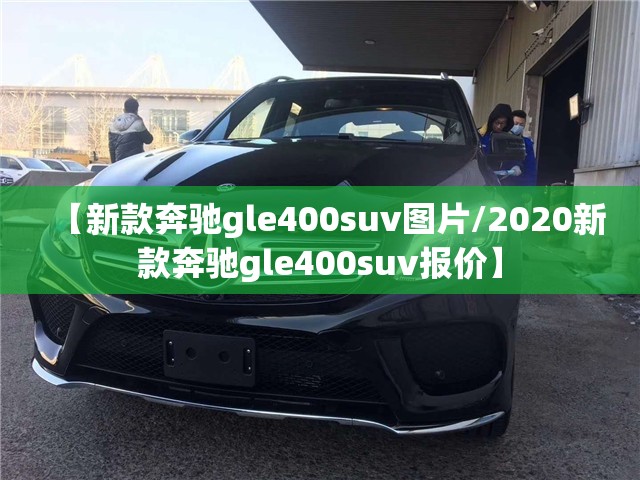 【新款奔驰gle400suv图片/2020新款奔驰gle400suv报价】