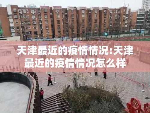 天津最近的疫情情况:天津最近的疫情情况怎么样 天津最近的疫情情况:天津最近的疫情情况怎么样