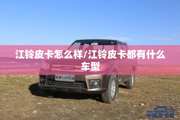 江铃皮卡怎么样/江铃皮卡都有什么车型 江铃皮卡怎么样/江铃皮卡都有什么车型