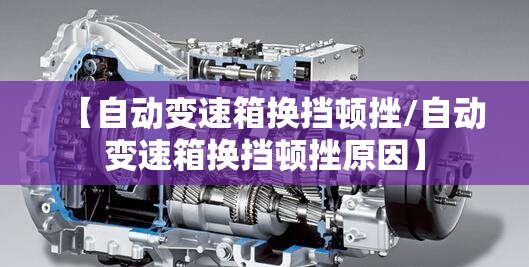 【自动变速箱换挡顿挫/自动变速箱换挡顿挫原因】