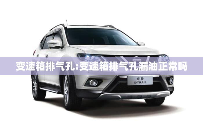 变速箱排气孔:变速箱排气孔漏油正常吗