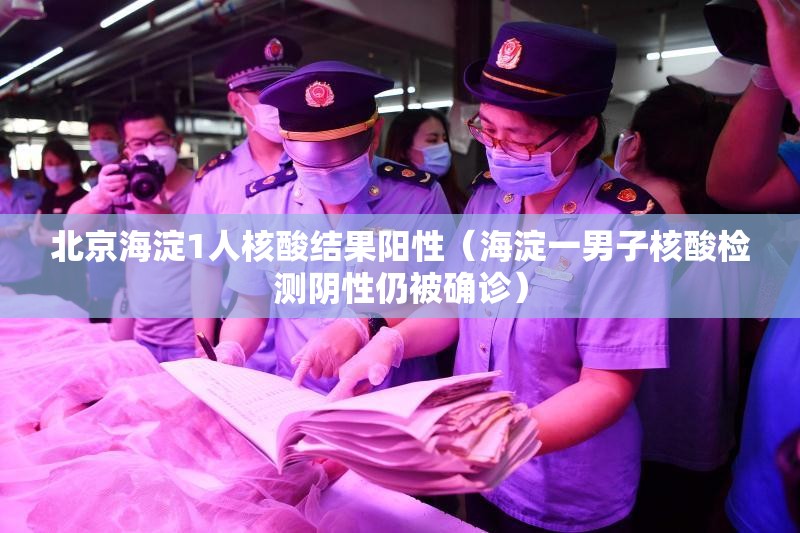 北京海淀1人核酸结果阳性（海淀一男子核酸检测阴性仍被确诊）