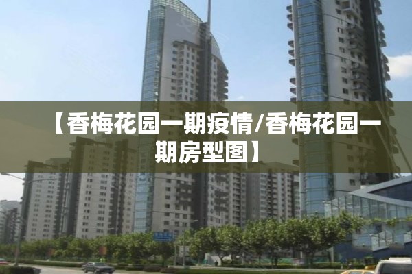 【香梅花园一期疫情/香梅花园一期房型图】