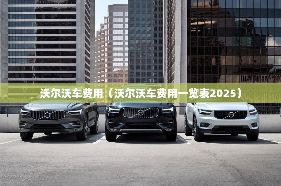 沃尔沃车费用（沃尔沃车费用一览表2025）