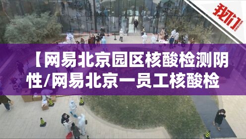 【网易北京园区核酸检测阴性/网易北京一员工核酸检测阳性地址】
