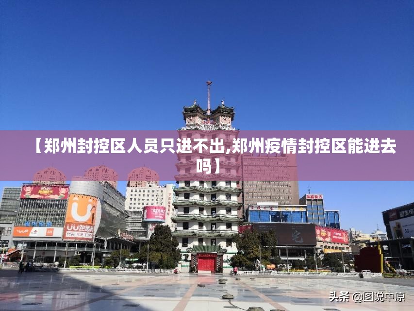 【郑州封控区人员只进不出,郑州疫情封控区能进去吗】