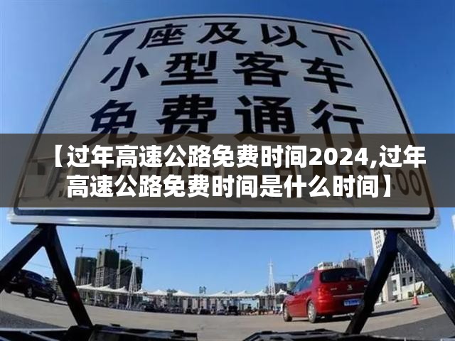 【过年高速公路免费时间2024,过年高速公路免费时间是什么时间】 【过年高速公路免费时间2024,过年高速公路免费时间是什么时间】