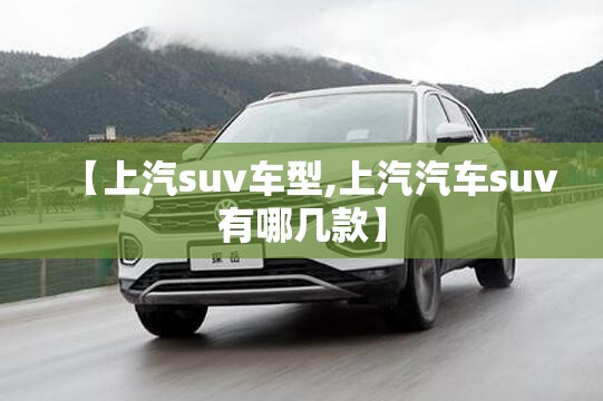 【上汽suv车型,上汽汽车suv有哪几款】 【上汽suv车型,上汽汽车suv有哪几款】