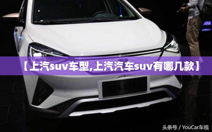 【上汽suv车型,上汽汽车suv有哪几款】 【上汽suv车型,上汽汽车suv有哪几款】
