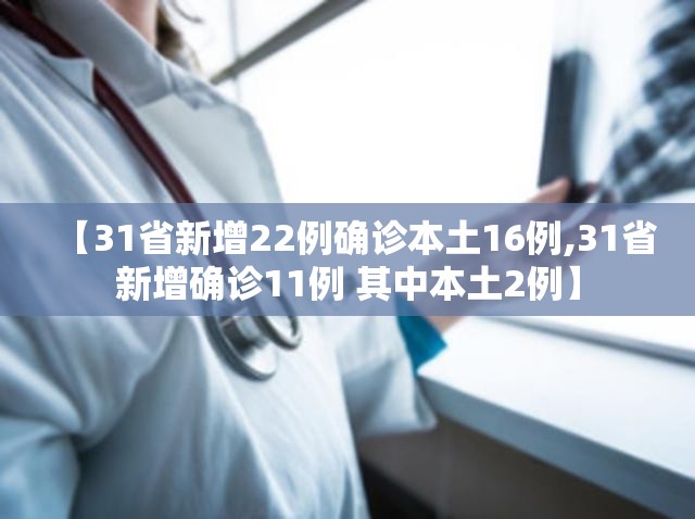 【31省新增22例确诊本土16例,31省新增确诊11例 其中本土2例】 【31省新增22例确诊本土16例,31省新增确诊11例 其中本土2例】