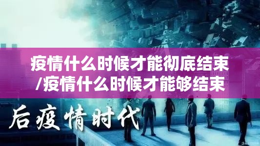 疫情什么时候才能彻底结束/疫情什么时候才能够结束