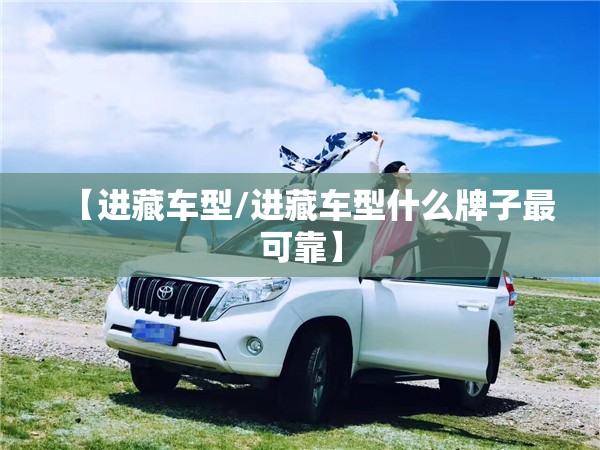 【进藏车型/进藏车型什么牌子最可靠】 【进藏车型/进藏车型什么牌子最可靠】