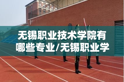 无锡职业技术学院有哪些专业/无锡职业学院有什么专业 无锡职业技术学院有哪些专业/无锡职业学院有什么专业