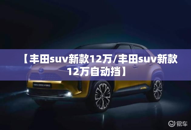 【丰田suv新款12万/丰田suv新款12万自动挡】 【丰田suv新款12万/丰田suv新款12万自动挡】