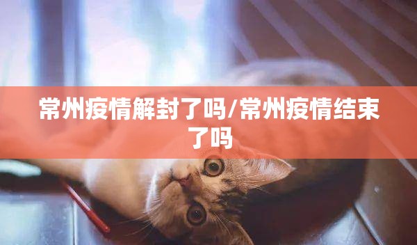 常州疫情解封了吗/常州疫情结束了吗 常州疫情解封了吗/常州疫情结束了吗