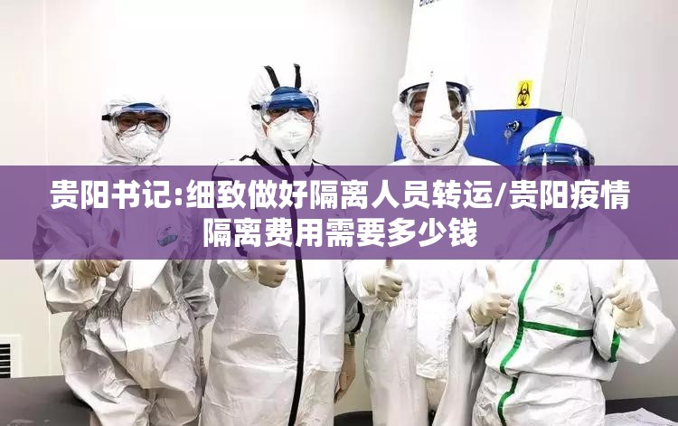 贵阳书记:细致做好隔离人员转运/贵阳疫情隔离费用需要多少钱 贵阳书记:细致做好隔离人员转运/贵阳疫情隔离费用需要多少钱