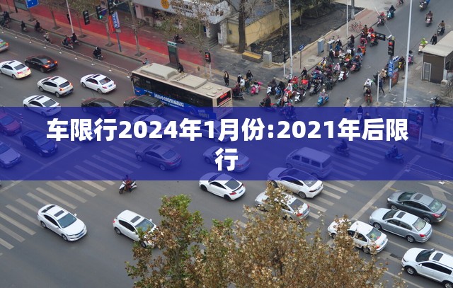 车限行2024年1月份:2021年后限行 车限行2024年1月份:2021年后限行