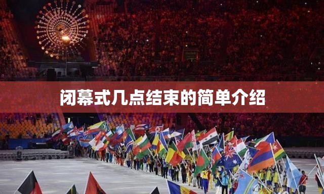 闭幕式几点结束的简单介绍 闭幕式几点结束的简单介绍