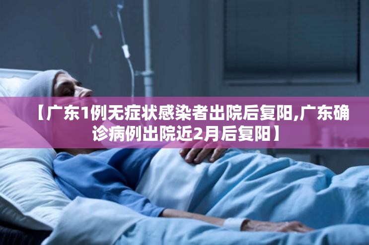 【广东1例无症状感染者出院后复阳,广东确诊病例出院近2月后复阳】 【广东1例无症状感染者出院后复阳,广东确诊病例出院近2月后复阳】