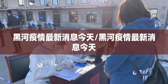 黑河疫情最新消息今天/黑河疫情最新消息今天 黑河疫情最新消息今天/黑河疫情最新消息今天