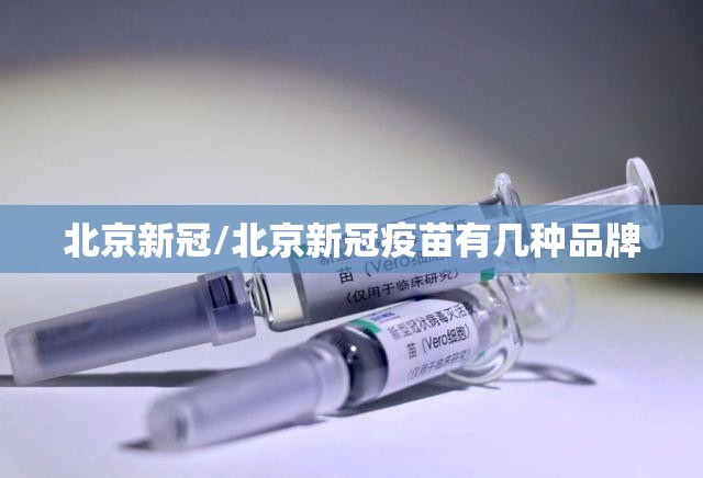 北京新冠/北京新冠疫苗有几种品牌 北京新冠/北京新冠疫苗有几种品牌