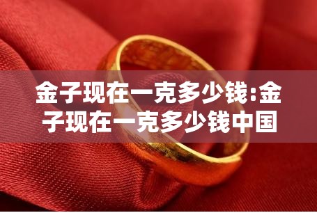 金子现在一克多少钱:金子现在一克多少钱中国黄金