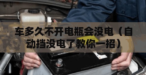 车多久不开电瓶会没电(自动挡没电了教你一招) 车多久不开电瓶会没电(自动挡没电了教你一招)