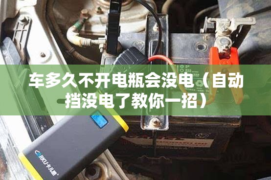 车多久不开电瓶会没电(自动挡没电了教你一招) 车多久不开电瓶会没电(自动挡没电了教你一招)