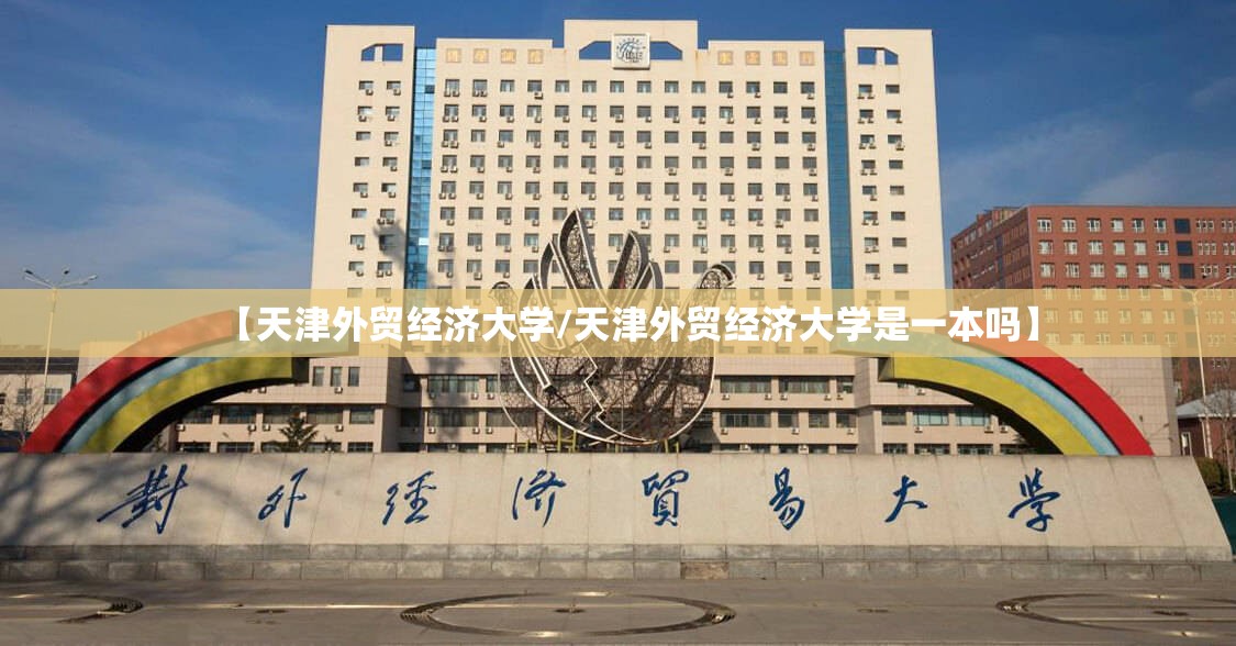 【天津外贸经济大学/天津外贸经济大学是一本吗】 【天津外贸经济大学/天津外贸经济大学是一本吗】