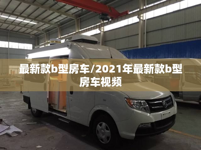 最新款b型房车/2021年最新款b型房车视频