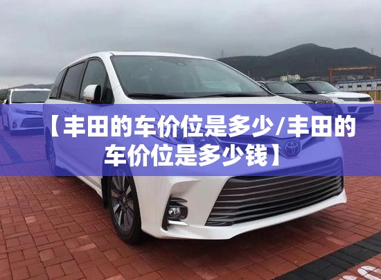 【丰田的车价位是多少/丰田的车价位是多少钱】 【丰田的车价位是多少/丰田的车价位是多少钱】