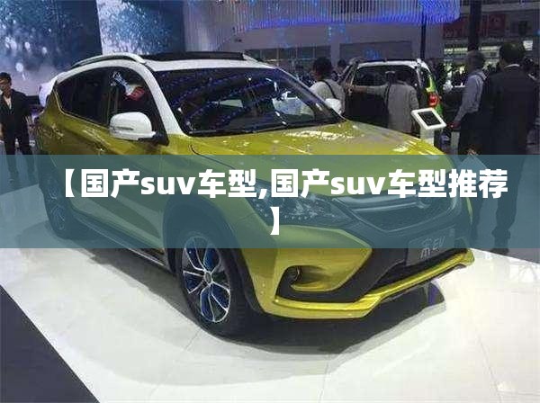 【国产suv车型,国产suv车型推荐】 【国产suv车型,国产suv车型推荐】