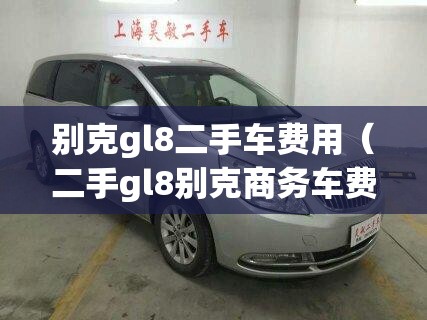 别克gl8二手车费用（二手gl8别克商务车费用）