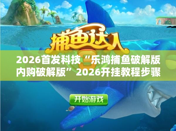 2026首发科技“乐鸿捕鱼破解版内购破解版”2026开挂教程步骤