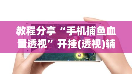 教程分享“手机捕鱼血量透视”开挂(透视)辅助神器