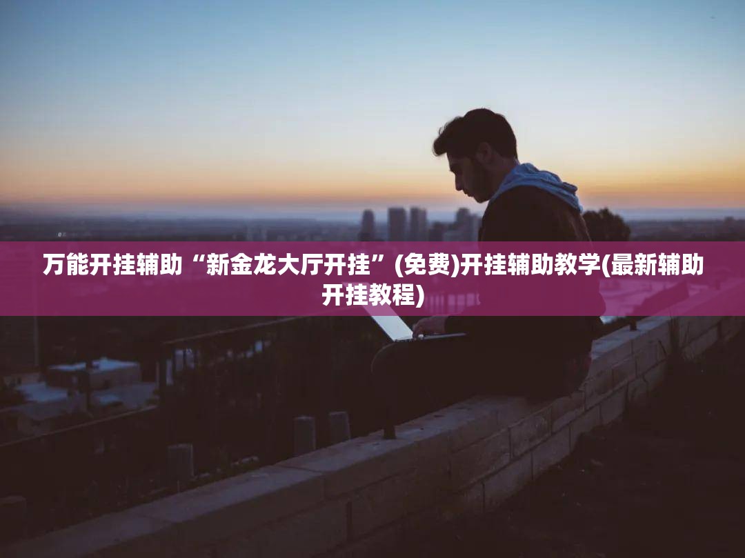 万能开挂辅助“新金龙大厅开挂”(免费)开挂辅助教学(最新辅助开挂教程)