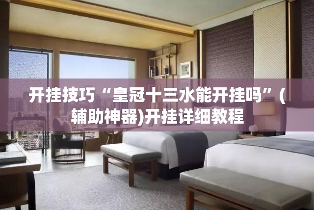 开挂技巧“皇冠十三水能开挂吗	”(辅助神器)开挂详细教程