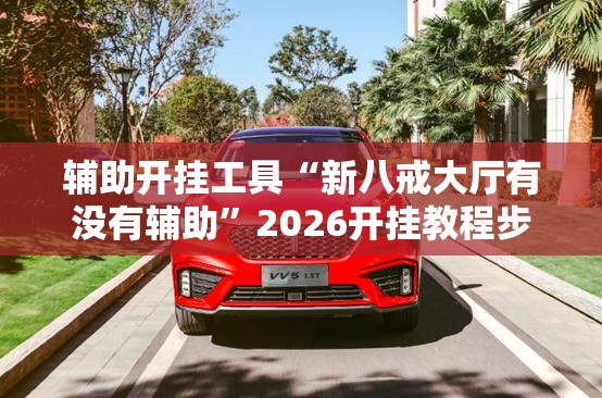 辅助开挂工具“新八戒大厅有没有辅助”2026开挂教程步骤