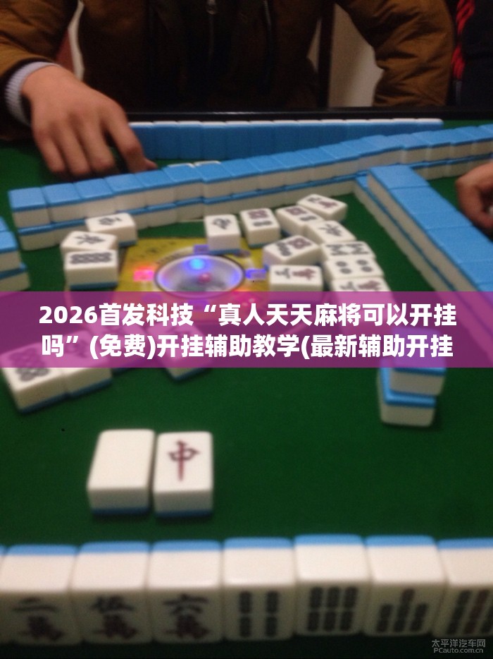2026首发科技“真人天天麻将可以开挂吗	”(免费)开挂辅助教学(最新辅助开挂教程)